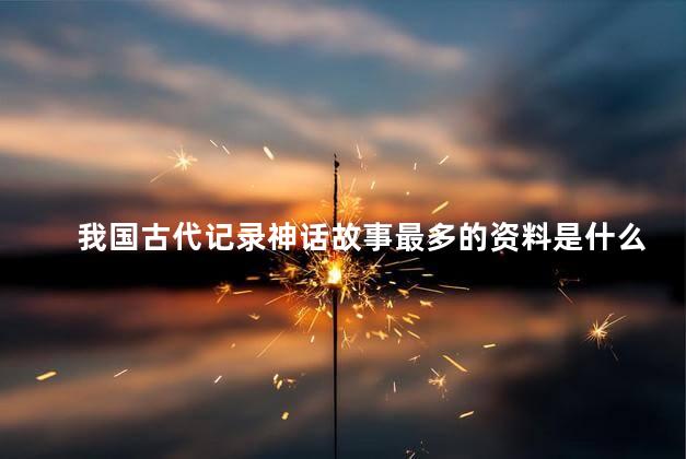 我国古代记录神话故事最多的资料是什么 我国古代记录神话故事最多的资料是什么
