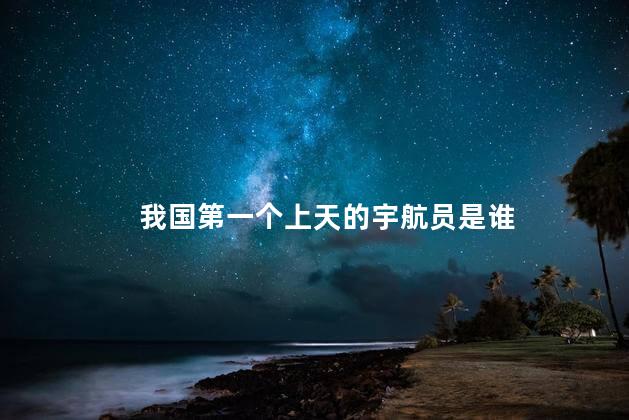 我国第一个上天的宇航员是谁 我国第一个上天的宇航员是谁