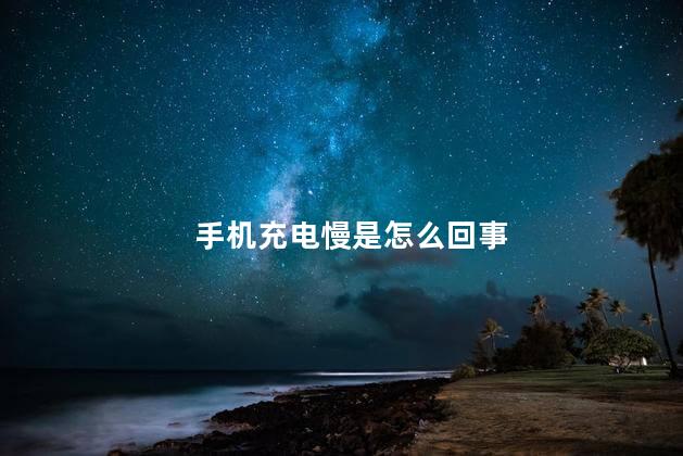 手机充电慢是怎么回事 手机充电慢是怎么回事