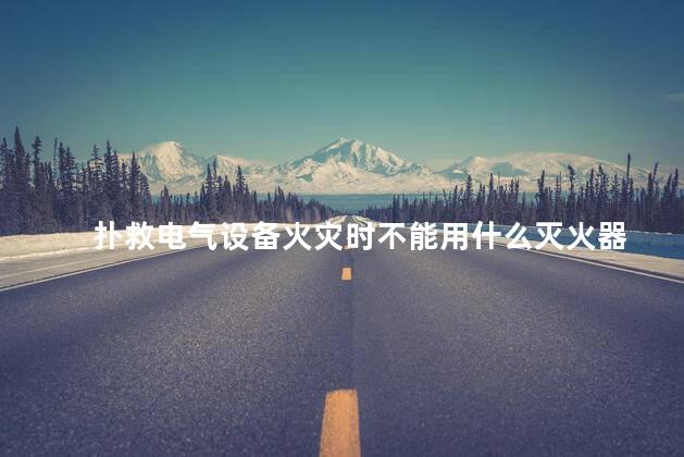 扑救电气设备火灾时不能用什么灭火器
