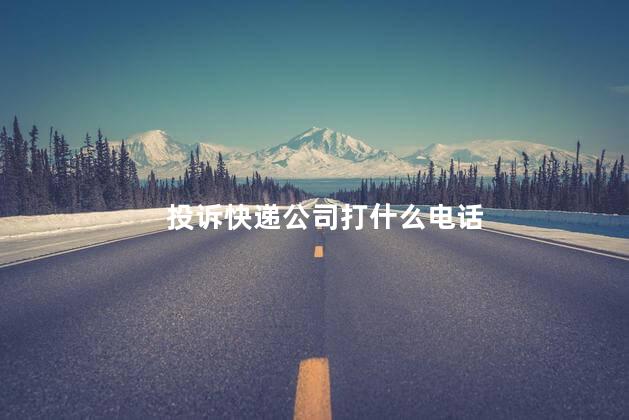 投诉快递公司打什么电话 投诉快递公司打什么电话