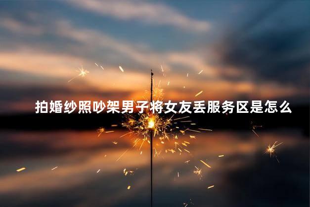 拍婚纱照吵架男子将女友丢服务区是怎么回事