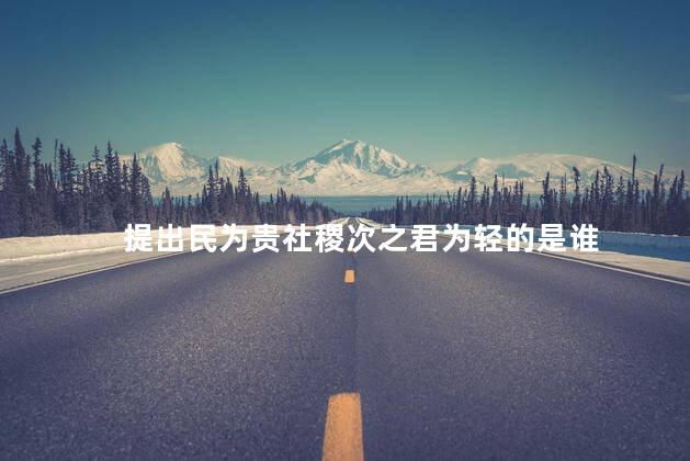 提出民为贵社稷次之君为轻的是谁 提出民为贵社稷次之君为轻的是谁