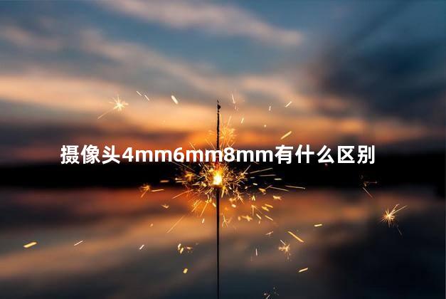 摄像头4mm6mm8mm有什么区别 摄像头4mm6mm8mm有什么区别