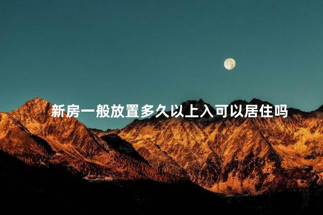 新房一般放置多久以上入可以居住吗 新房一般放置多久以上入可以居住吗