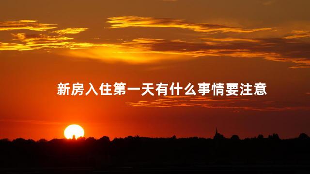 新房入住第一天有什么事情要注意 新房入住第一天有什么事情要注意