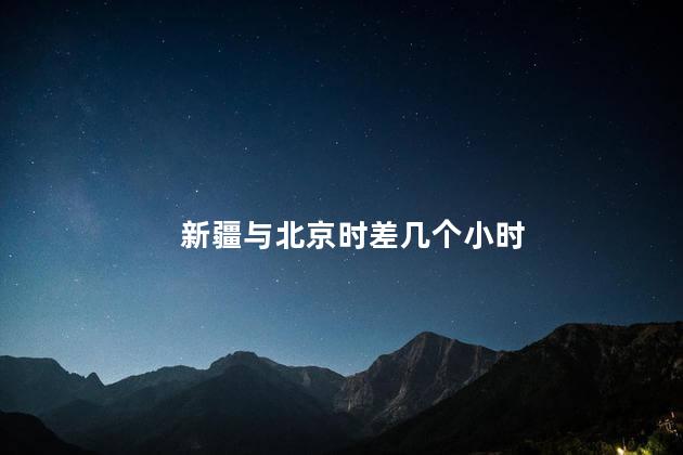 新疆与北京时差几个小时 新疆与北京时差几个小时