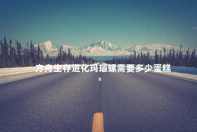 方舟生存进化玛瑙螺需要多少蛋糕 方舟生存进化玛瑙螺需要多少蛋糕
