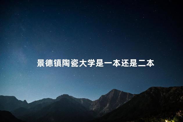 景德镇陶瓷大学是一本还是二本 景德镇陶瓷大学是一本还是二本