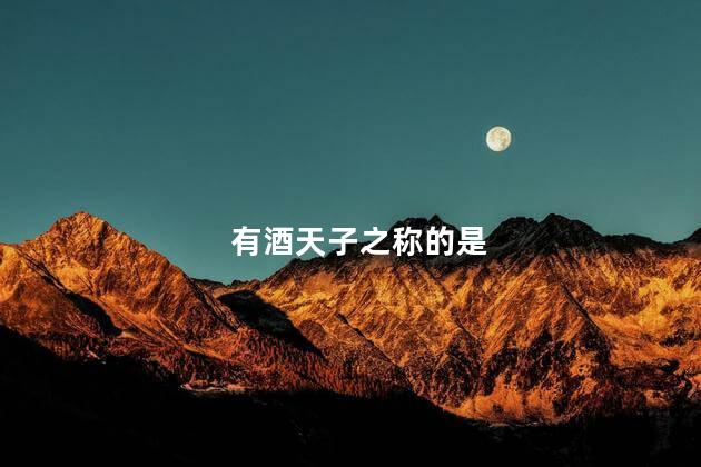 有酒天子之称的是 有酒天子之称的是