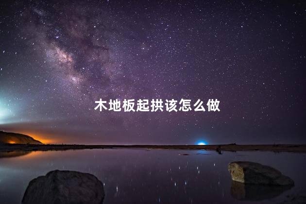 木地板起拱该怎么做 木地板起拱该怎么做