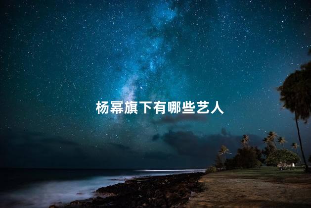 杨幂旗下有哪些艺人