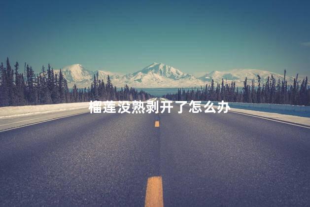 榴莲没熟剥开了怎么办 榴莲没熟剥开了怎么办