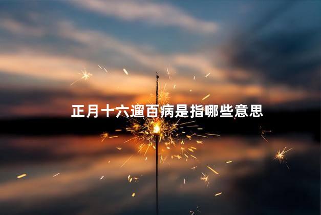 正月十六遛百病是指哪些意思 正月十六遛百病是指哪些意思