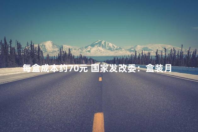 每盒成本约70元 国家发改委：盒装月饼不得搭售其他商品