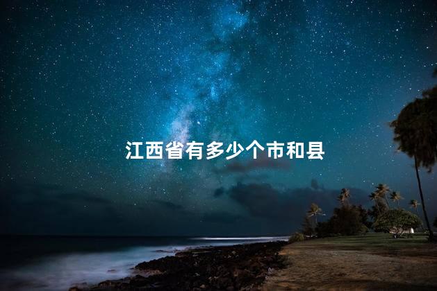 江西省有多少个市和县 江西省有多少个市和县