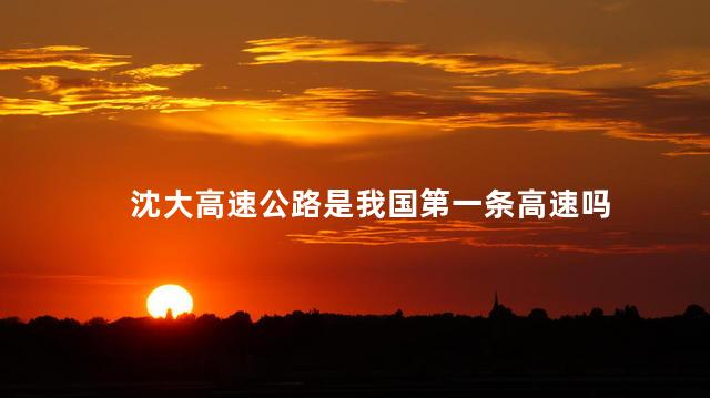 沈大高速公路是我国第一条高速吗 沈大高速公路是我国第一条高速吗