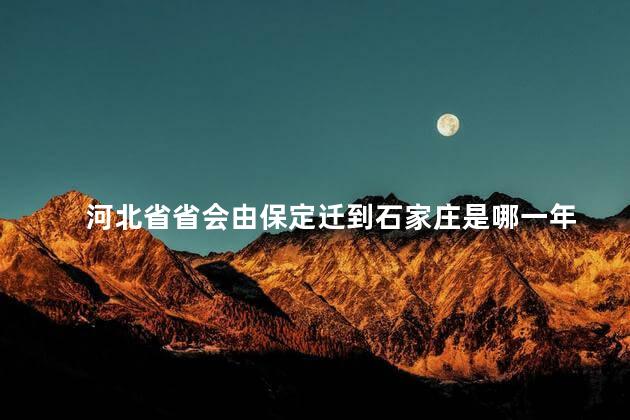 河北省省会由保定迁到石家庄是哪一年