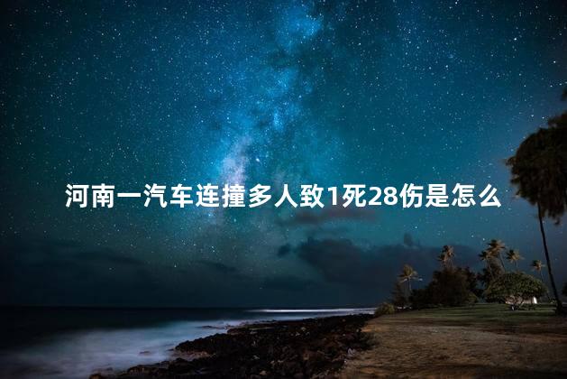 河南一汽车连撞多人致1死28伤是怎么回事