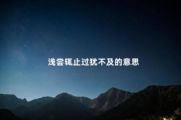 浅尝辄止过犹不及的意思