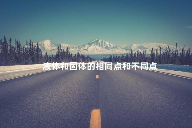 液体和固体的相同点和不同点 液体和固体的相同点和不同点