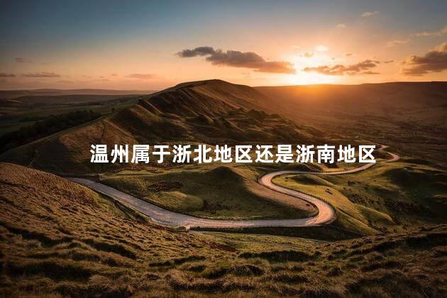 温州属于浙北地区还是浙南地区 温州属于浙北地区还是浙南地区