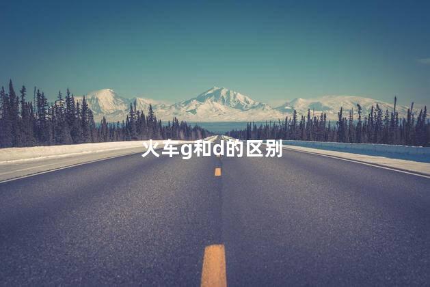 火车g和d的区别 火车g和d的区别