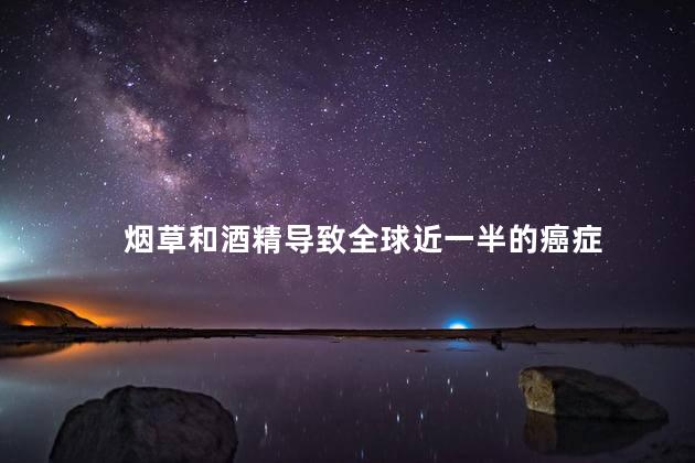 烟草和酒精导致全球近一半的癌症 烟草和酒精导致全球近一半的癌症