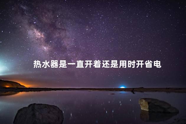 热水器是一直开着还是用时开省电 热水器是一直开着还是用时开省电