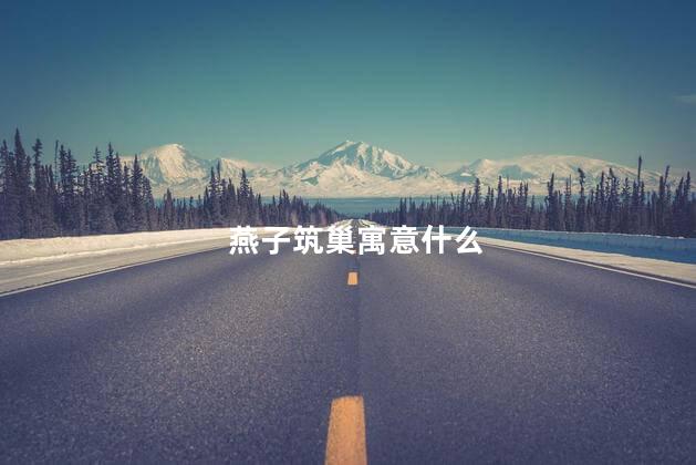 燕子筑巢寓意什么 燕子筑巢寓意什么