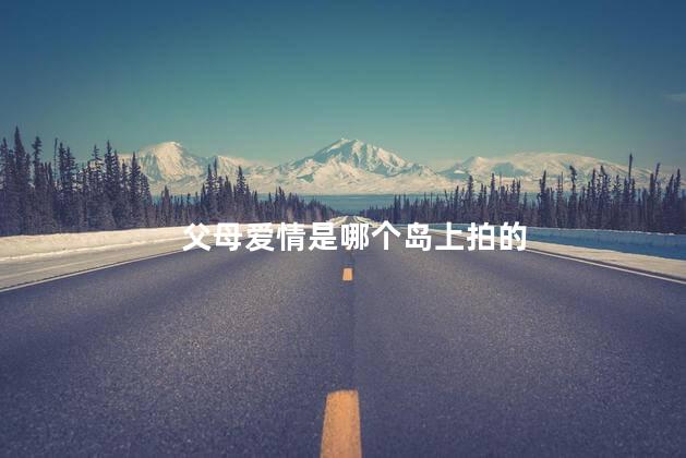 父母爱情是哪个岛上拍的 父母爱情是哪个岛上拍的