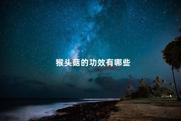 猴头菇的功效有哪些 猴头菇的功效有哪些