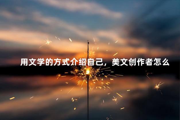 用文学的方式介绍自己，美文创作者怎么介绍自己