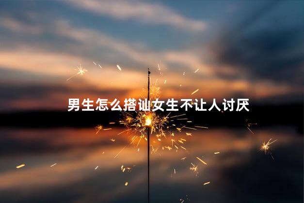 男生怎么搭讪女生不让人讨厌 男生怎么搭讪女生不让人讨厌