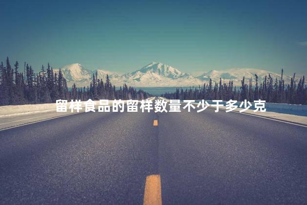 留样食品的留样数量不少于多少克 留样食品的留样数量不少于多少克