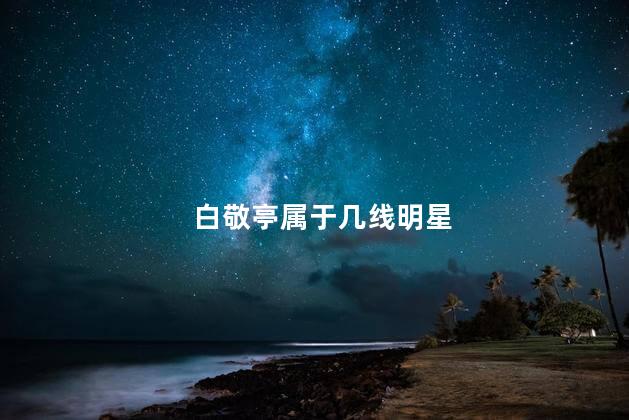 白敬亭属于几线明星