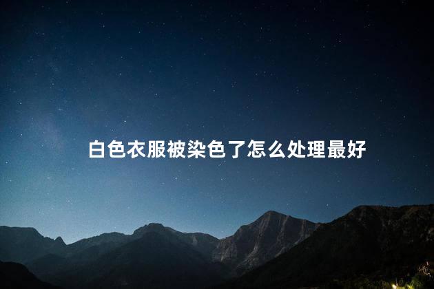白色衣服被染色了怎么处理最好 白色衣服被染色了怎么处理最好