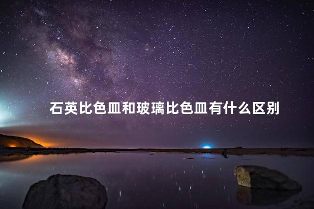 石英比色皿和玻璃比色皿有什么区别 石英比色皿和玻璃比色皿有什么区别