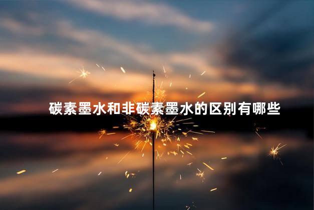 碳素墨水和非碳素墨水的区别有哪些 碳素墨水和非碳素墨水的区别有哪些