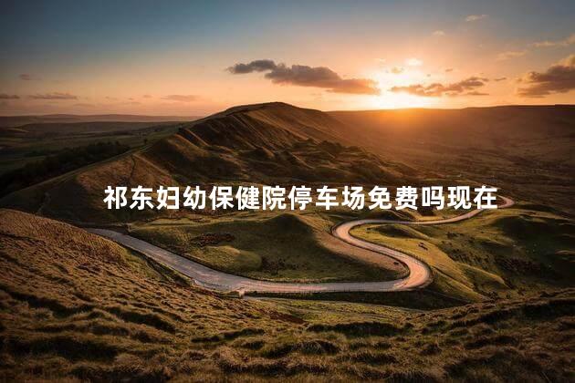祁东妇幼保健院停车场免费吗现在