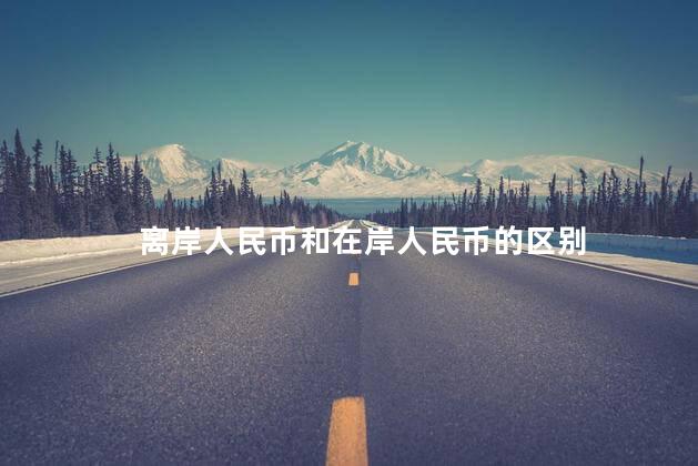 离岸人民币和在岸人民币的区别 离岸人民币和在岸人民币的区别