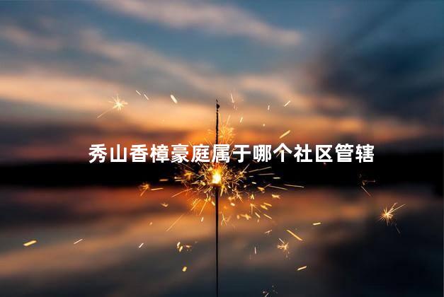 秀山香樟豪庭属于哪个社区管辖