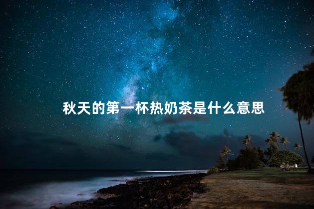秋天的第一杯热奶茶是什么意思 秋天的第一杯热奶茶是什么意思