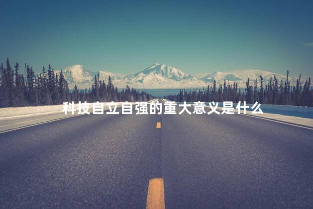 科技自立自强的重大意义是什么