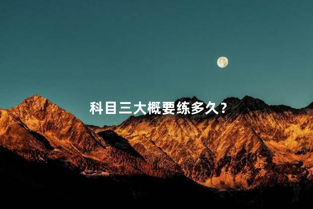 科目三大概要练多久？