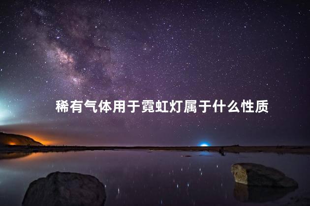 稀有气体用于霓虹灯属于什么性质 稀有气体用于霓虹灯属于什么性质