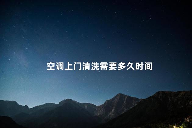 空调上门清洗需要多久时间 空调上门清洗需要多久时间