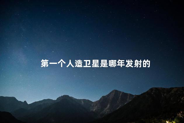 第一个人造卫星是哪年发射的 第一个人造卫星是哪年发射的