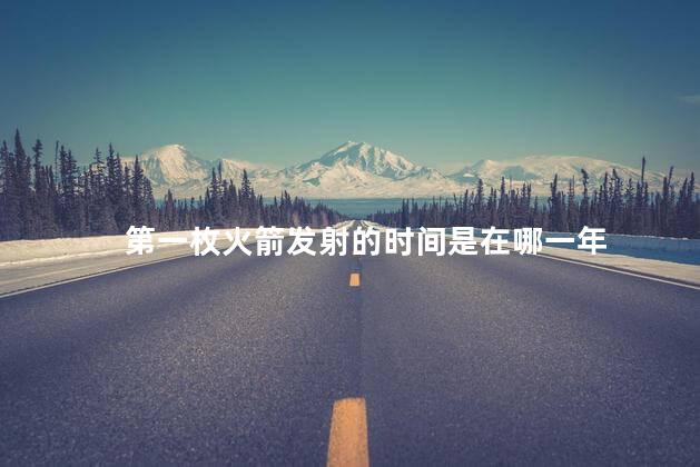 第一枚火箭发射的时间是在哪一年 第一枚火箭发射的时间是在哪一年