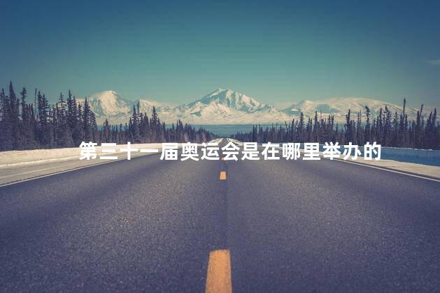 第三十一届奥运会是在哪里举办的 第三十一届奥运会是在哪里举办的